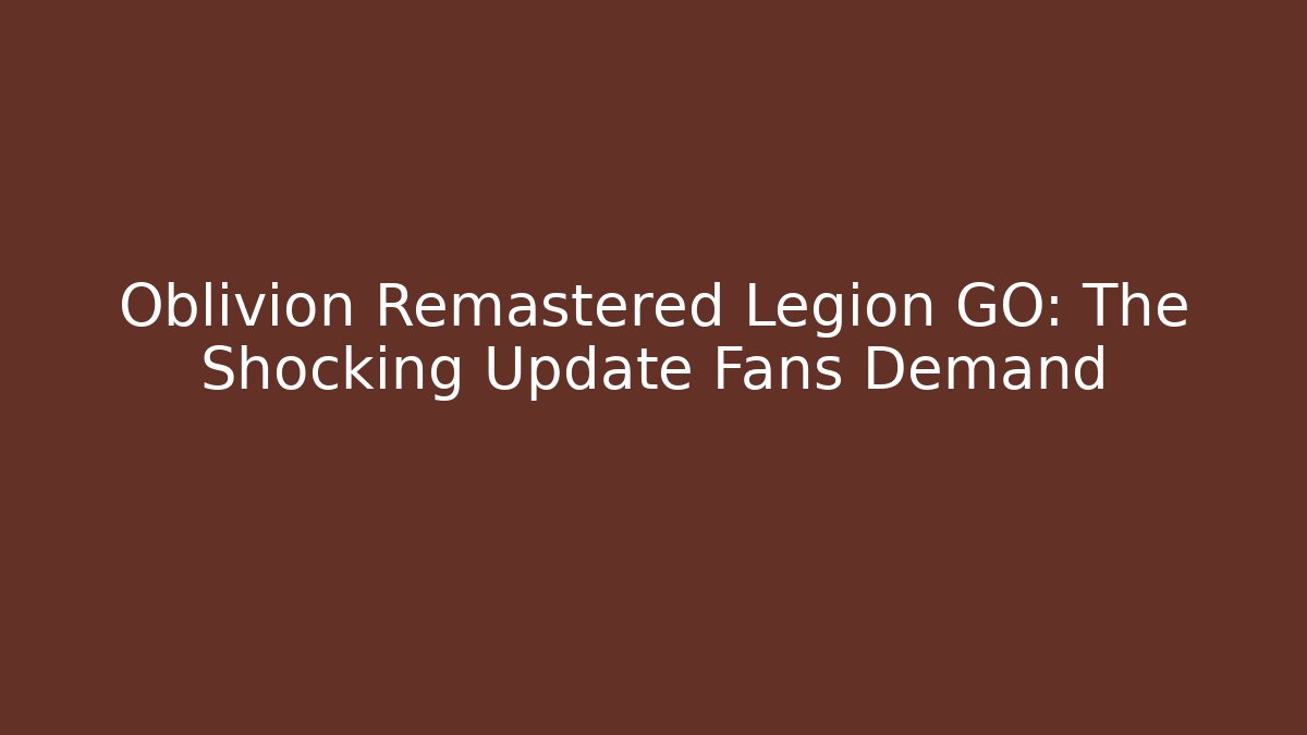 Oblivion Remastered Legion GO: The Shocking Update Fans Demand