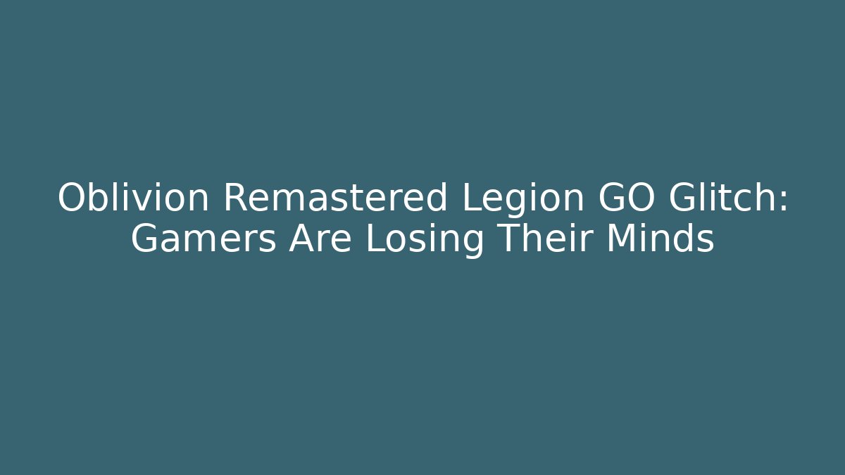 Oblivion Remastered Legion GO Glitch: Gamers Are Losing Their Minds