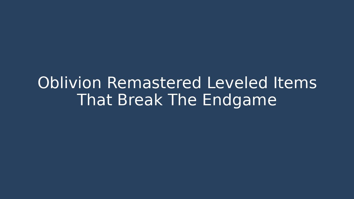 Oblivion Remastered Leveled Items That Break The Endgame