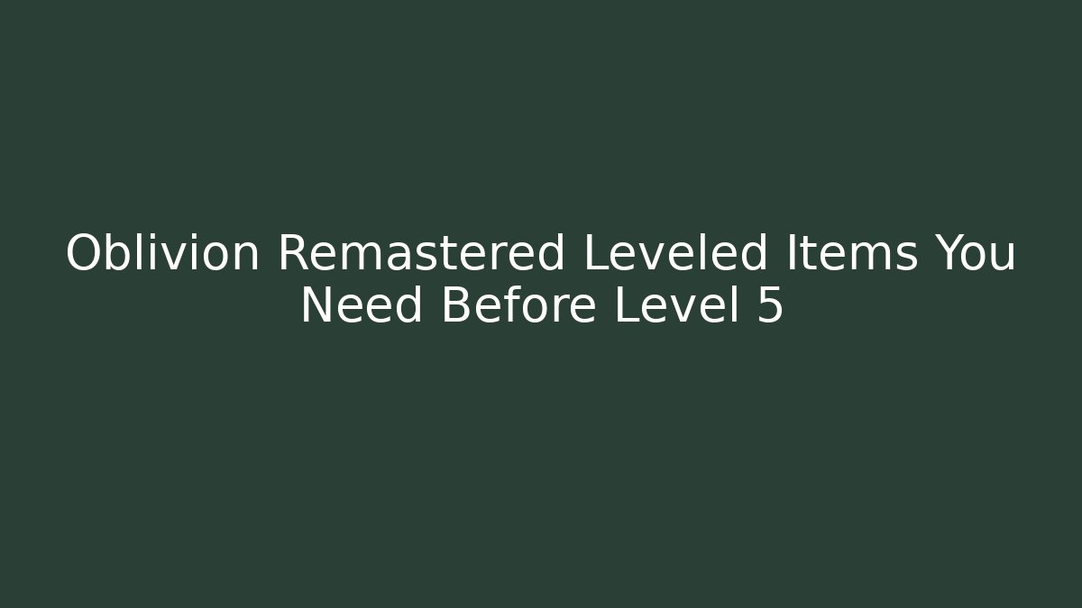 Oblivion Remastered Leveled Items You Need Before Level 5
