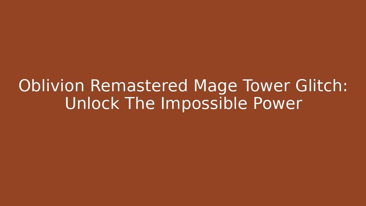 Oblivion Remastered Mage Tower Glitch: Unlock The Impossible Power