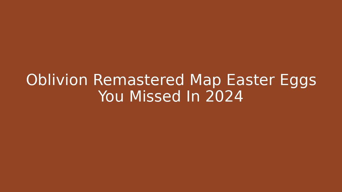 Oblivion Remastered Map Easter Eggs You Missed In 2024