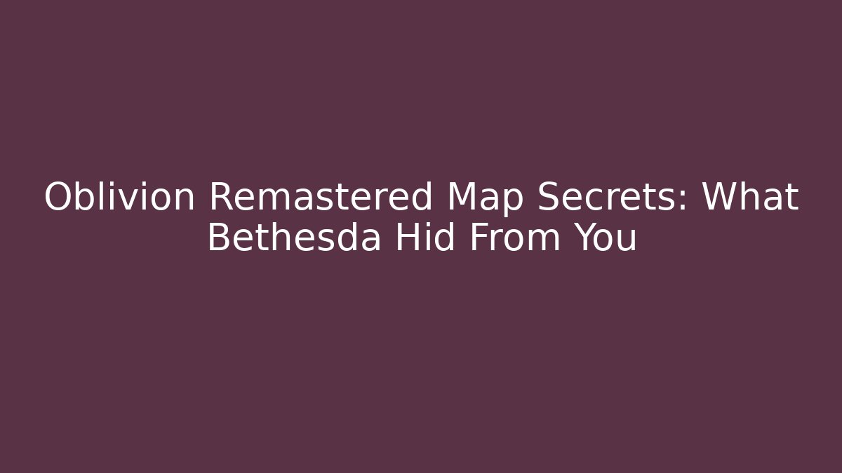 Oblivion Remastered Map Secrets: What Bethesda Hid From You