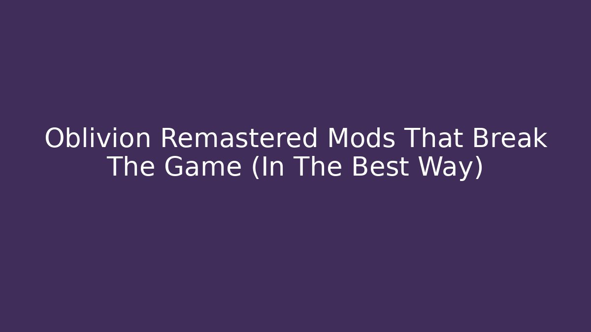 Oblivion Remastered Mods That Break The Game (In The Best Way) - Critter Realm