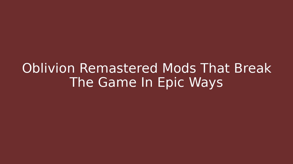 Oblivion Remastered Mods That Break The Game In Epic Ways