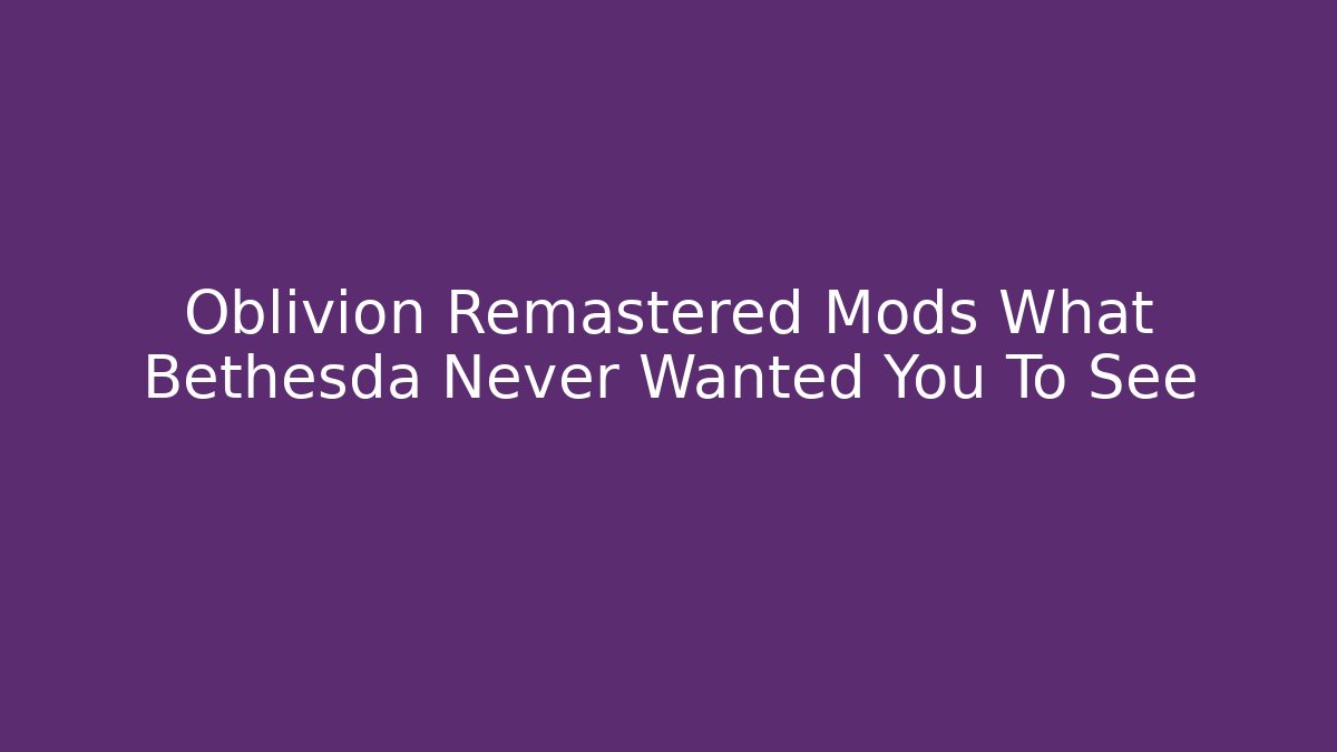Oblivion Remastered Mods What Bethesda Never Wanted You To See - Critter Realm