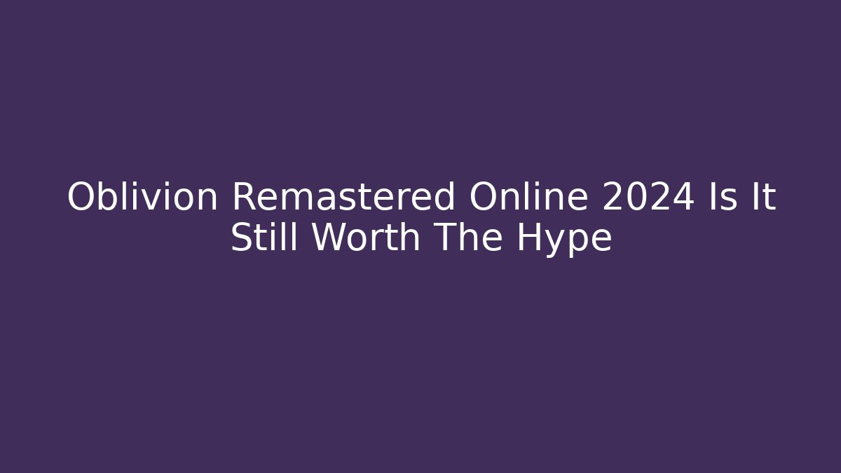 Oblivion Remastered Online 2024 Is It Still Worth The Hype