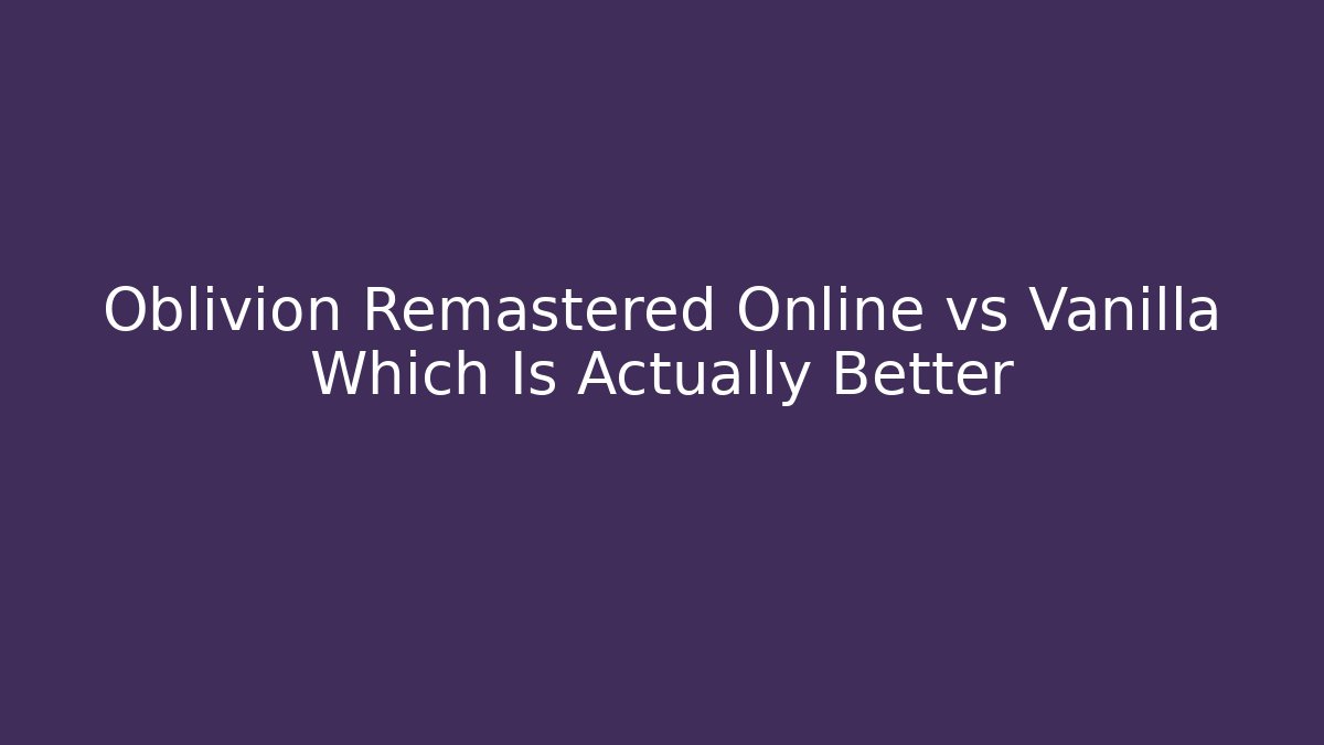 Oblivion Remastered Online vs Vanilla Which Is Actually Better