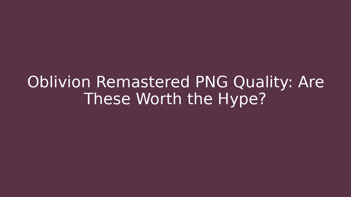 Oblivion Remastered PNG Quality: Are These Worth the Hype?