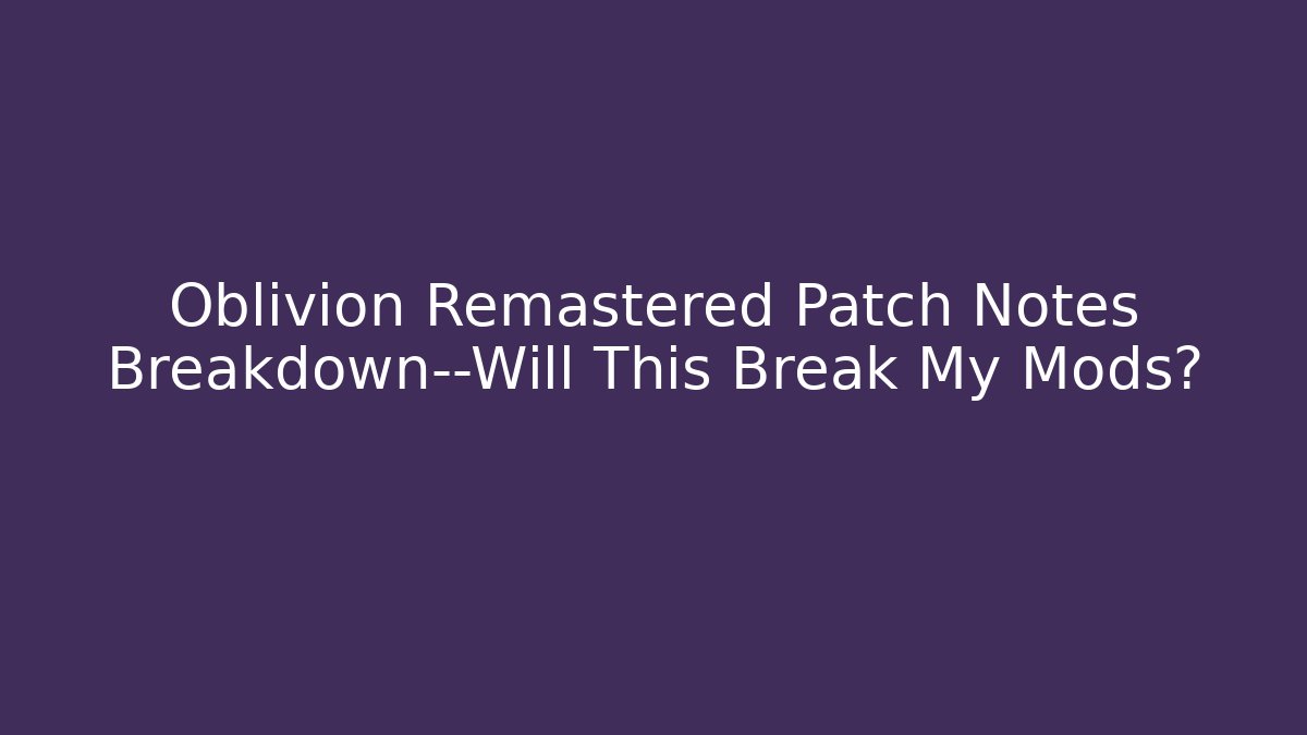 Oblivion Remastered Patch Notes Breakdown—Will This Break My Mods?