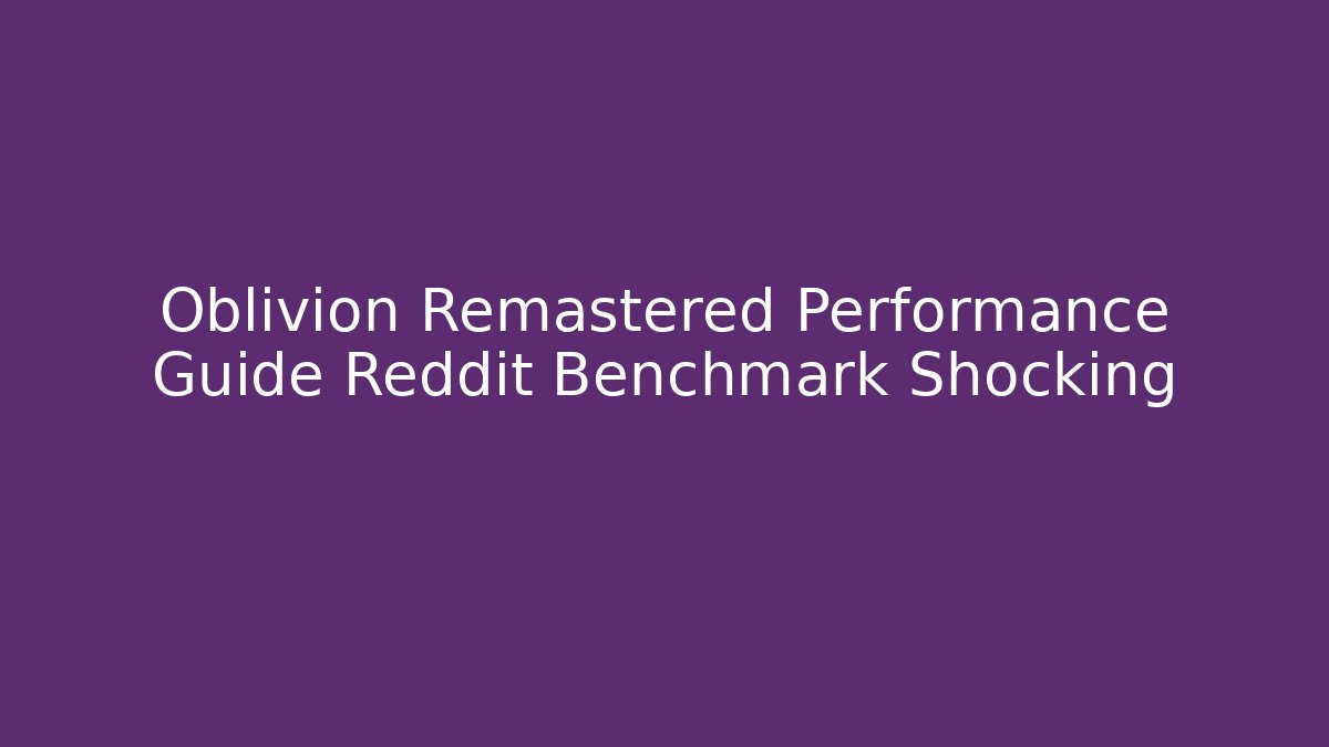 Oblivion Remastered Performance Guide Reddit Benchmark Shocking