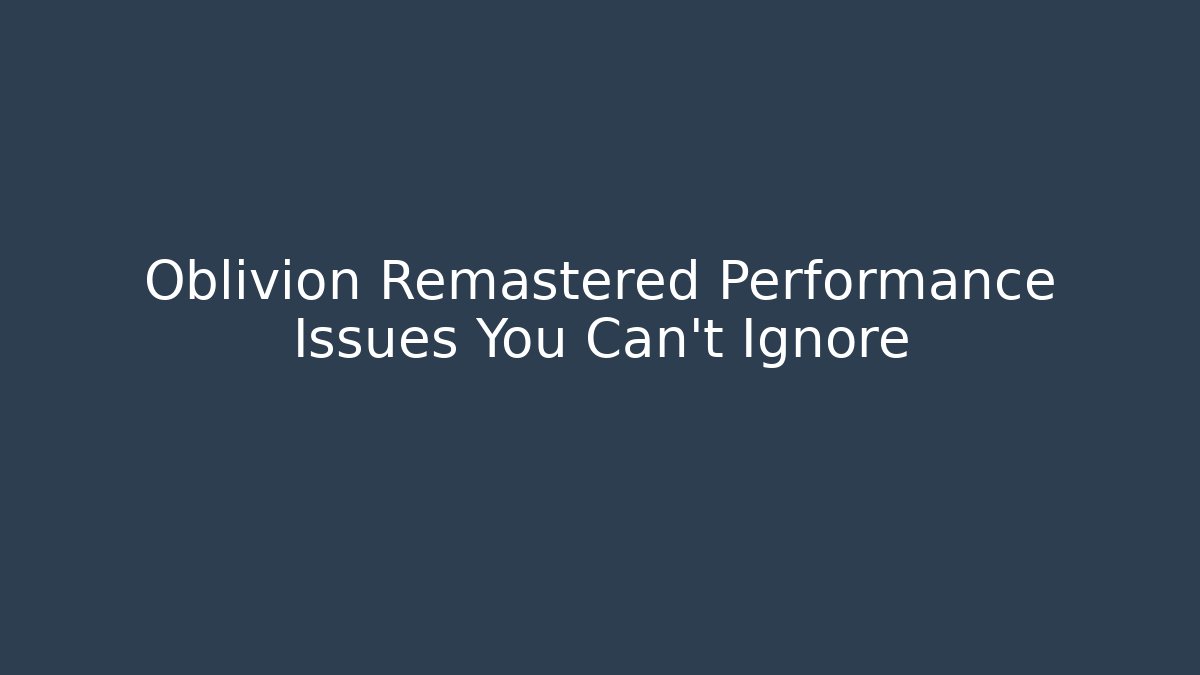 Oblivion Remastered Performance Issues You Can't Ignore - Critter Realm