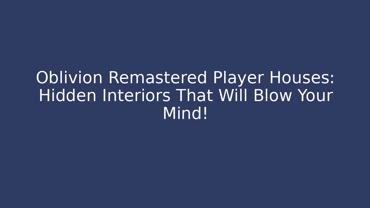Oblivion Remastered Player Houses: Hidden Interiors That Will Blow Your Mind!
