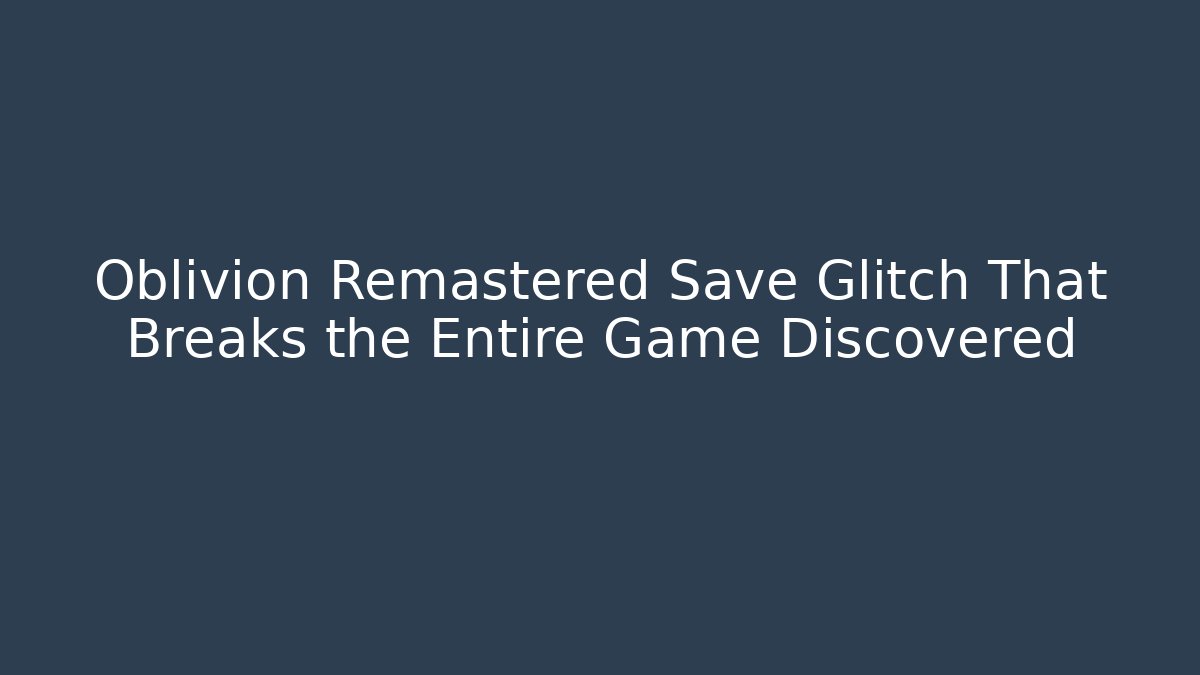 Oblivion Remastered Save Glitch That Breaks the Entire Game Discovered