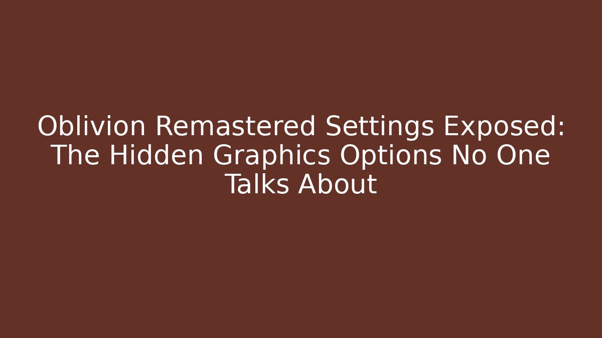 Oblivion Remastered Settings Exposed: The Hidden Graphics Options No One Talks About