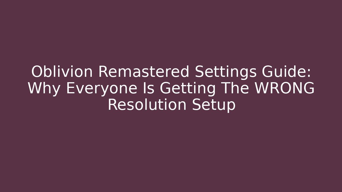Oblivion Remastered Settings Guide: Why Everyone Is Getting The WRONG Resolution Setup