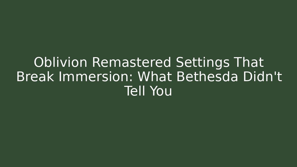Oblivion Remastered Settings That Break Immersion: What Bethesda Didn't Tell You