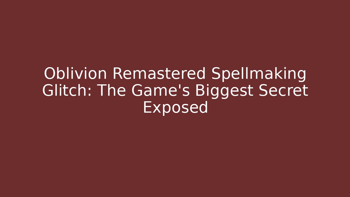 Oblivion Remastered Spellmaking Glitch: The Game’s Biggest Secret Exposed