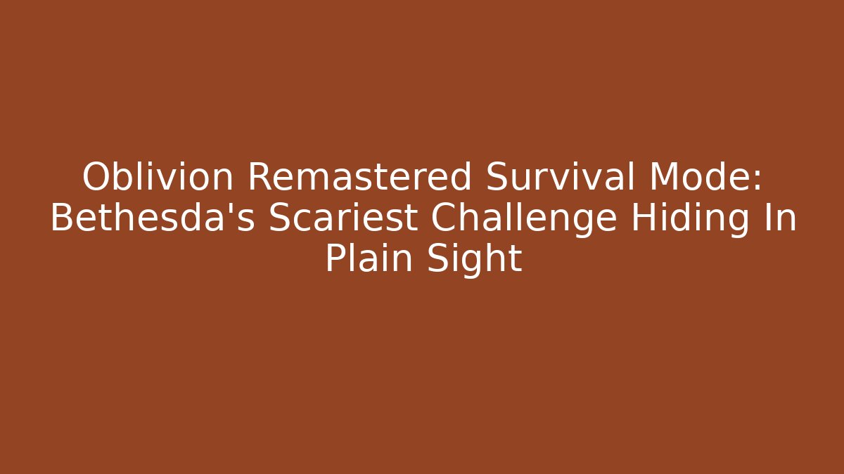 Oblivion Remastered Survival Mode: Bethesda's Scariest Challenge Hiding In Plain Sight