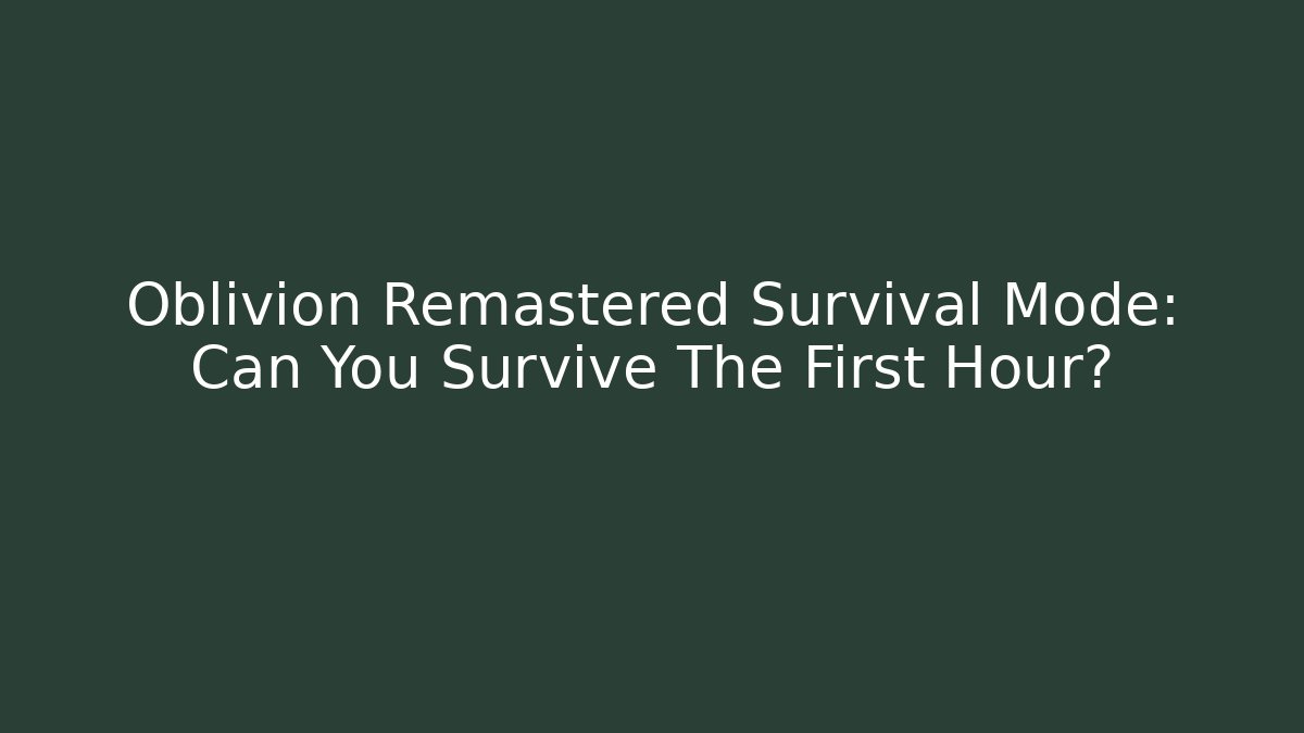 Oblivion Remastered Survival Mode: Can You Survive The First Hour?