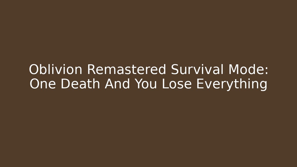 Oblivion Remastered Survival Mode: One Death And You Lose Everything