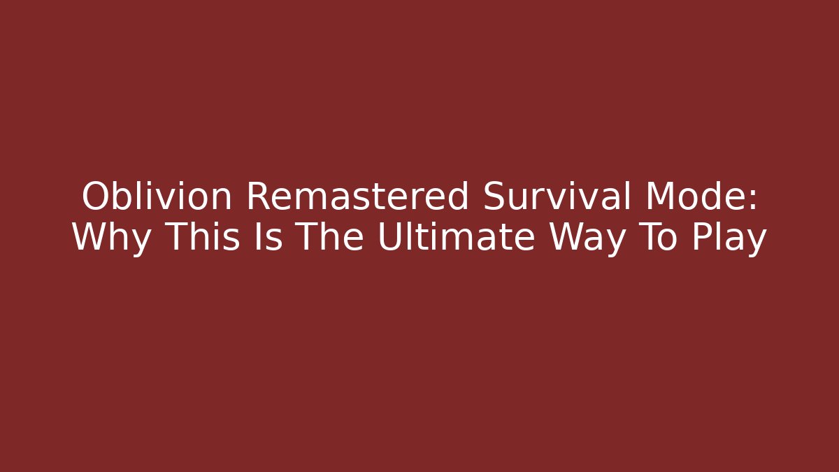 Oblivion Remastered Survival Mode: Why This Is The Ultimate Way To Play