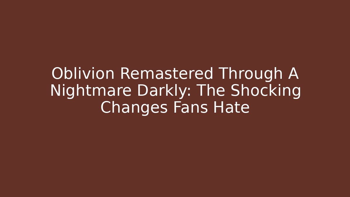 Oblivion Remastered Through A Nightmare Darkly: The Shocking Changes Fans Hate