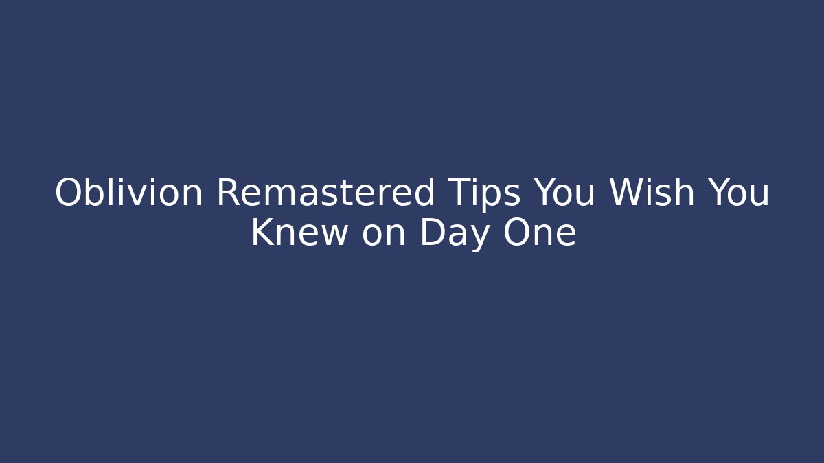 Oblivion Remastered Tips You Wish You Knew on Day One