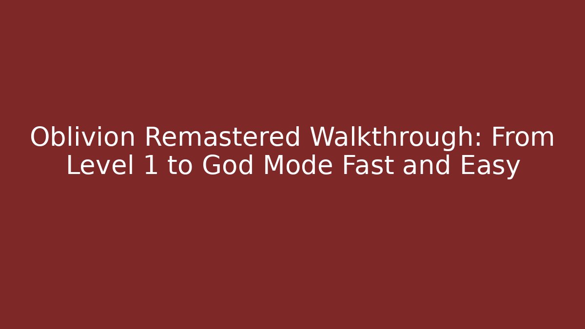Oblivion Remastered Walkthrough: From Level 1 to God Mode Fast and Easy