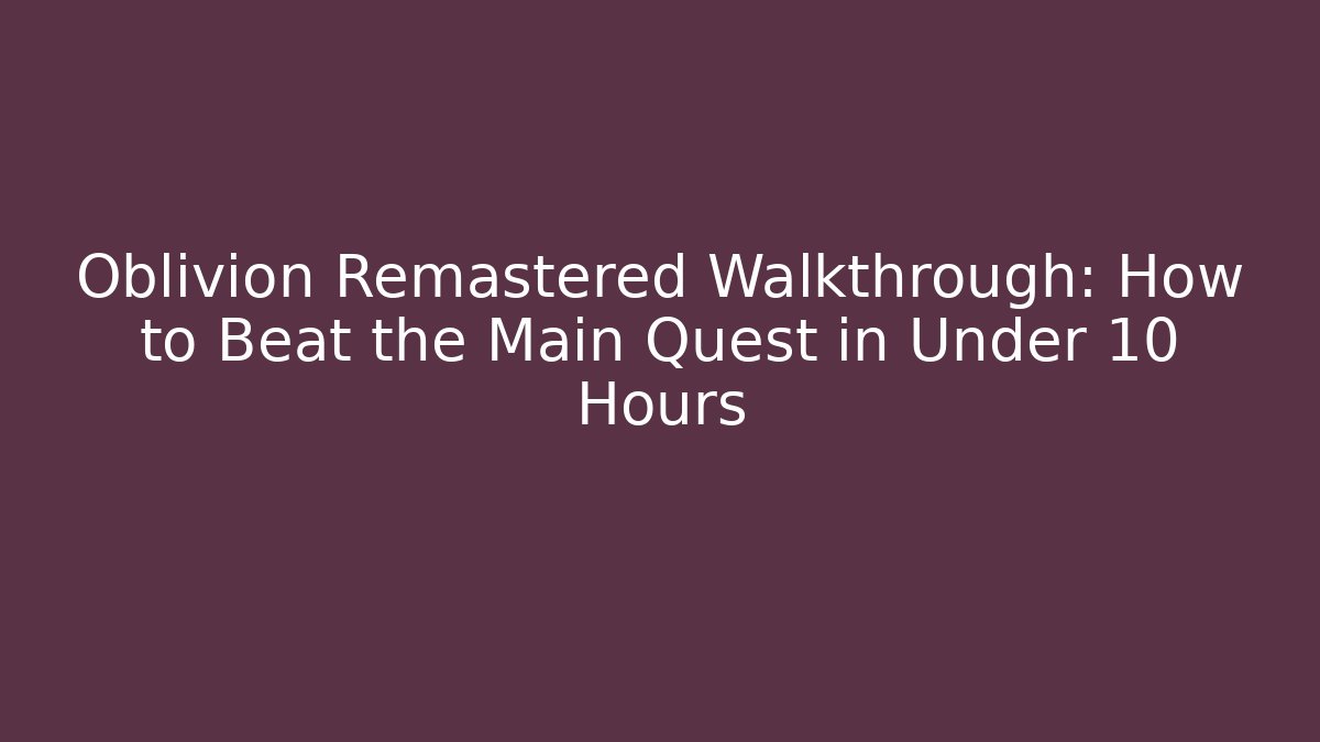 Oblivion Remastered Walkthrough: How to Beat the Main Quest in Under 10 Hours