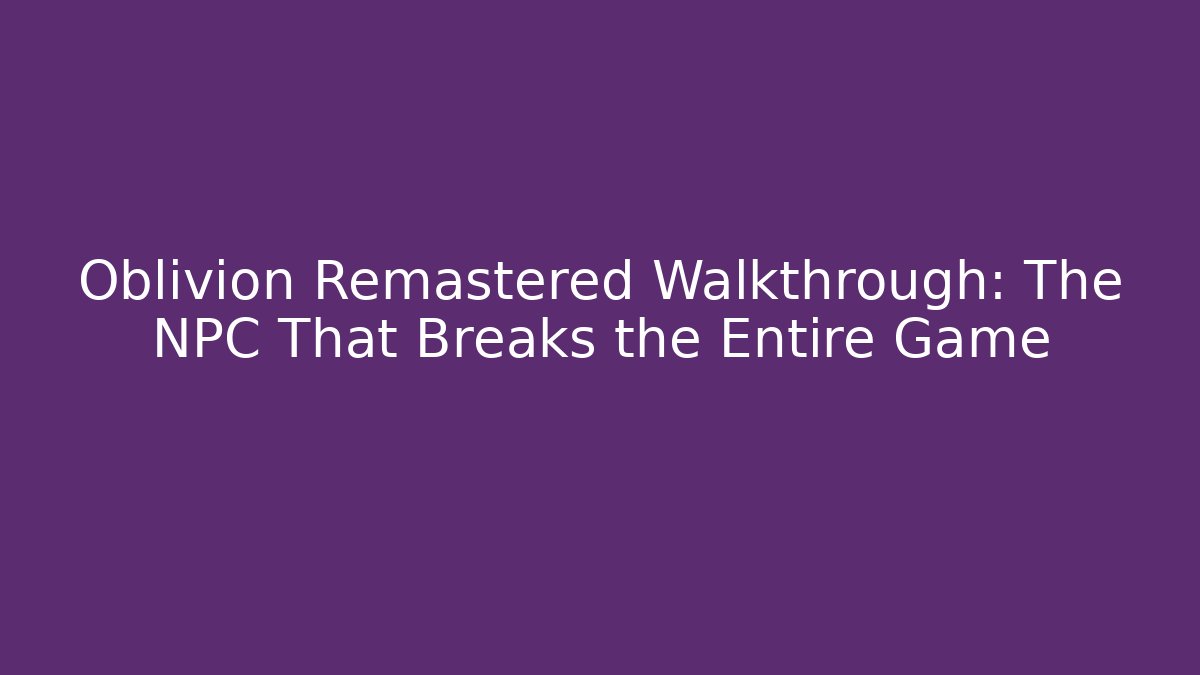 Oblivion Remastered Walkthrough: The NPC That Breaks the Entire Game - Critter Realm