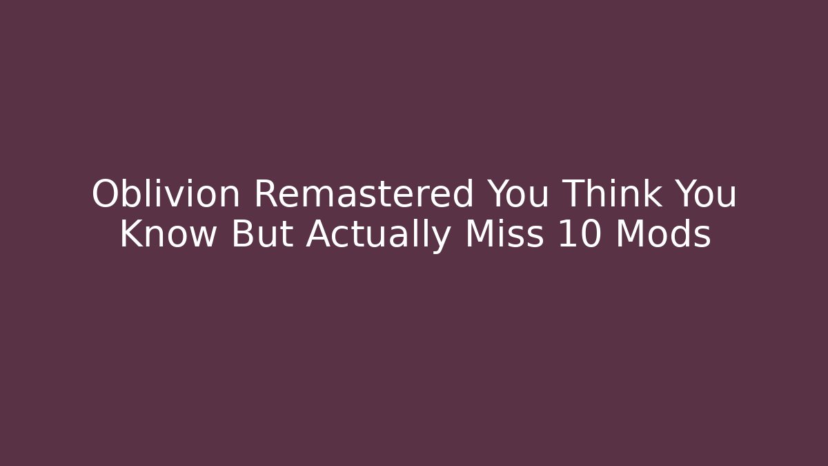 Oblivion Remastered You Think You Know But Actually Miss 10 Mods