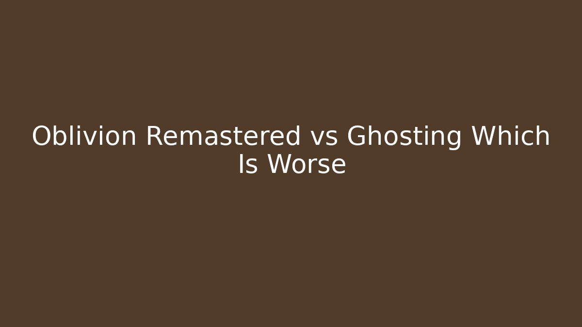 Oblivion Remastered vs Ghosting Which Is Worse - Critter Realm