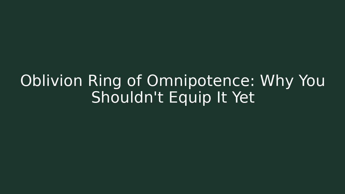 Oblivion Ring of Omnipotence: Why You Shouldn't Equip It Yet