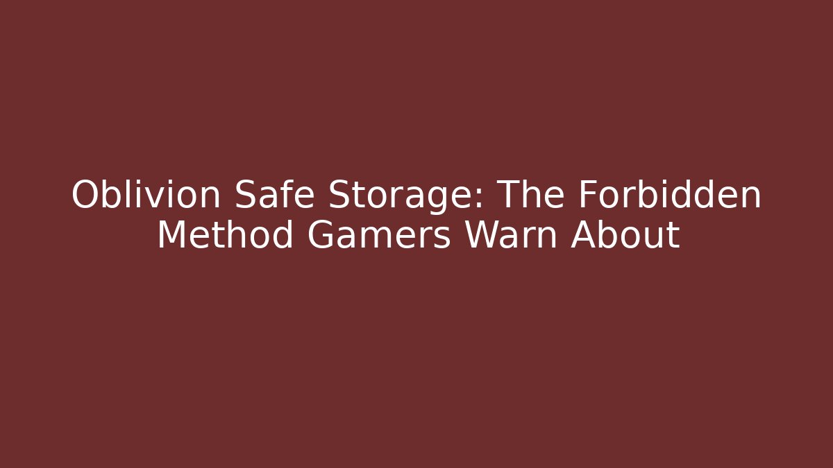 Oblivion Safe Storage: The Forbidden Method Gamers Warn About