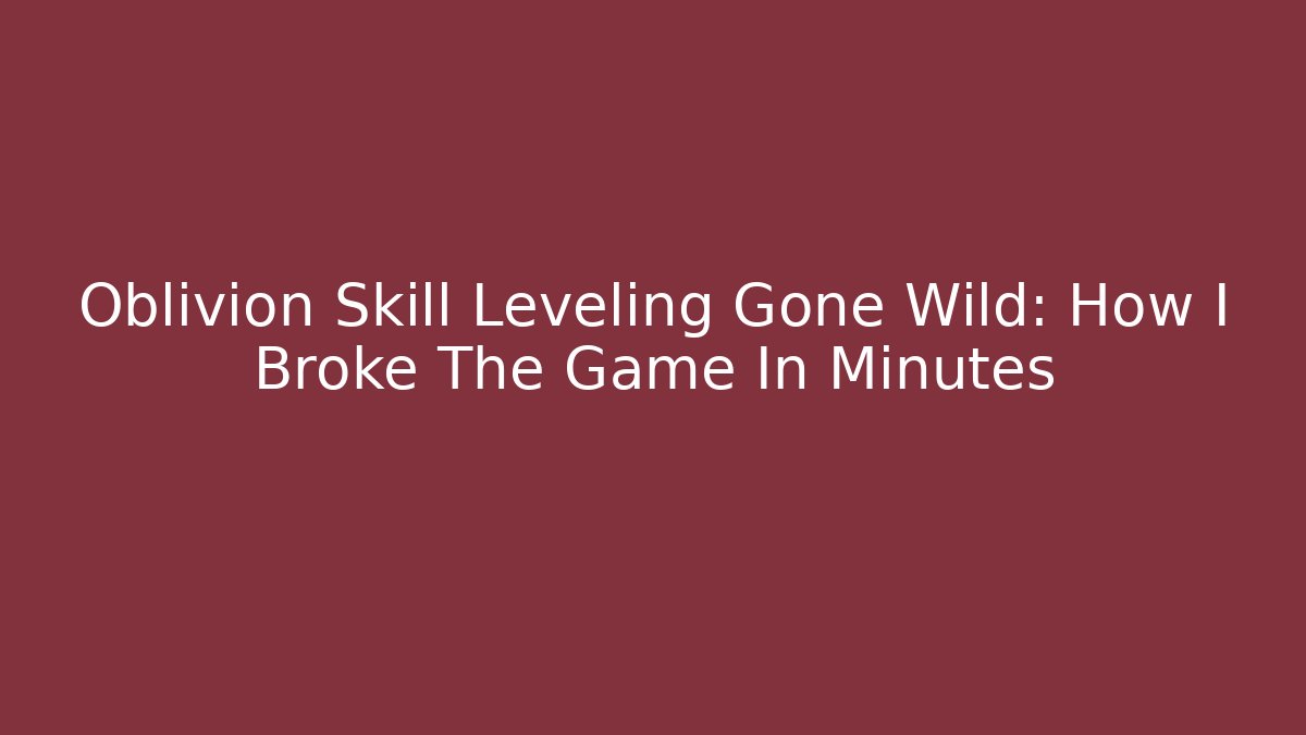 Oblivion Skill Leveling Gone Wild: How I Broke The Game In Minutes