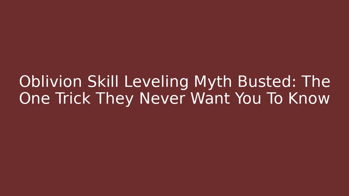 Oblivion Skill Leveling Myth Busted: The One Trick They Never Want You To Know