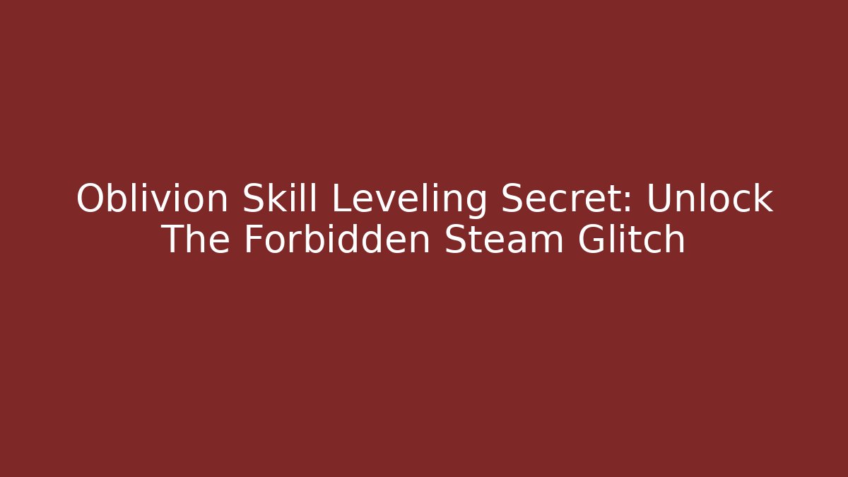 Oblivion Skill Leveling Secret: Unlock The Forbidden Steam Glitch