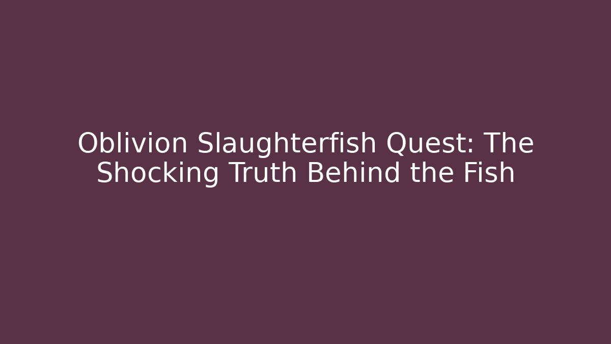 Oblivion Slaughterfish Quest: The Shocking Truth Behind the Fish