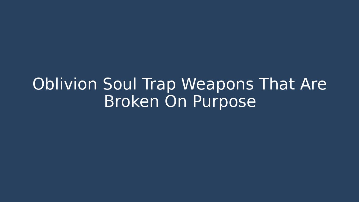 Oblivion Soul Trap Weapons That Are Broken On Purpose