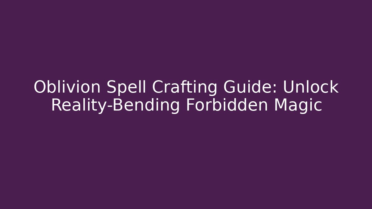 Oblivion Spell Crafting Guide: Unlock Reality-Bending Forbidden Magic