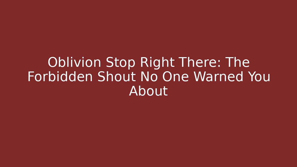 Oblivion Stop Right There: The Forbidden Shout No One Warned You About