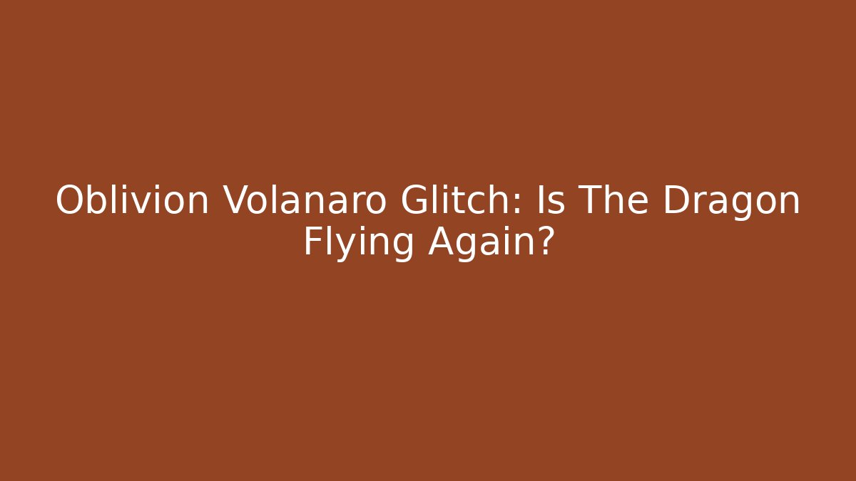 Oblivion Volanaro Glitch: Is The Dragon Flying Again?