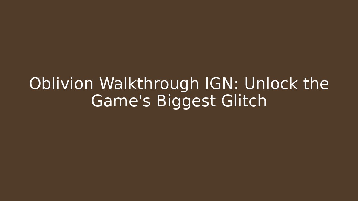 Oblivion Walkthrough IGN: Unlock the Game's Biggest Glitch