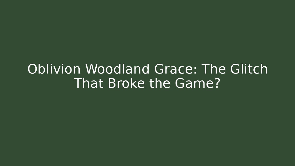 Oblivion Woodland Grace: The Glitch That Broke the Game?
