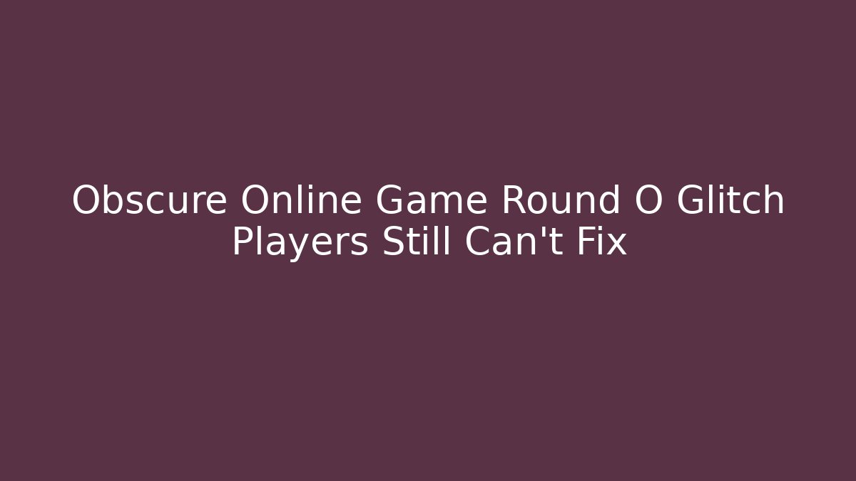 Obscure Online Game Round O Glitch Players Still Can’t Fix