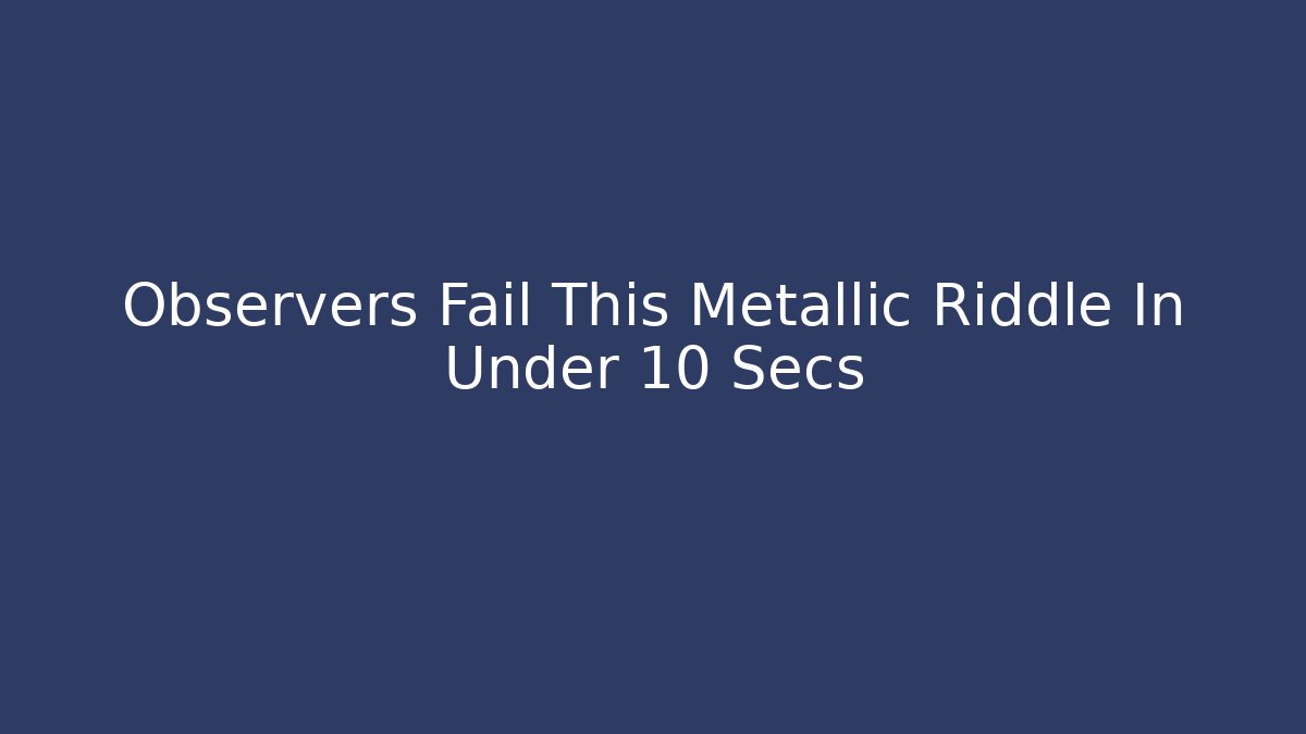 Observers Fail This Metallic Riddle In Under 10 Secs