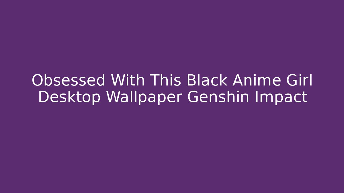 Obsessed With This Black Anime Girl Desktop Wallpaper Genshin Impact