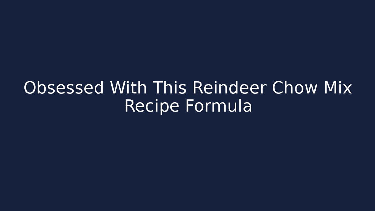 Obsessed With This Reindeer Chow Mix Recipe Formula