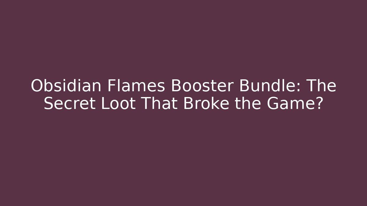 Obsidian Flames Booster Bundle: The Secret Loot That Broke the Game?